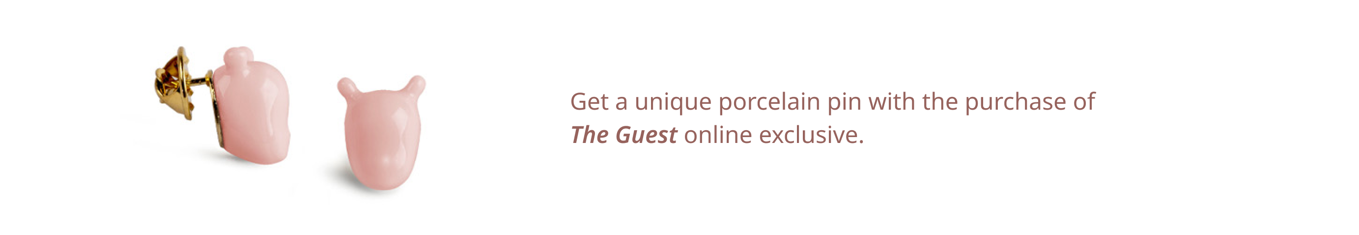 Get a unique porcelain pin with the purchase of The Guest online exclusive.